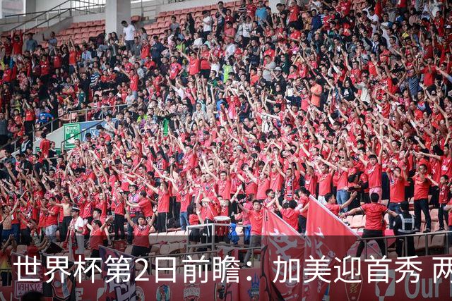 世界杯第2日前瞻：加美迎首秀 两场开幕式+两场焦点战