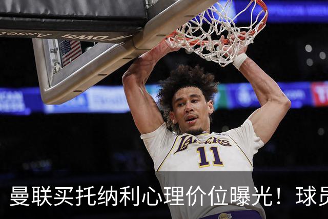 曼联买托纳利心理价位曝光！球员首选梦剧场，恐需其主动促成转会